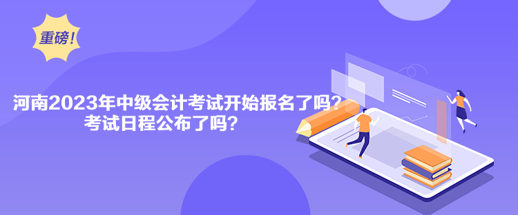河南2023年中級(jí)會(huì)計(jì)考試開始報(bào)名了嗎？考試日程公布了嗎？