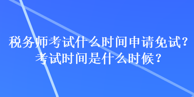 稅務師考試什么時間申請免試？考試時間是什么時候？