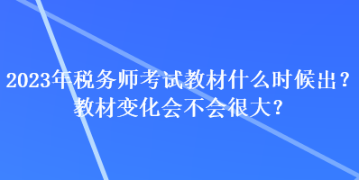 2023年稅務(wù)師考試教材什么時候出？教材變化會不會很大？
