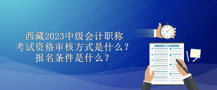 西藏2023中級(jí)會(huì)計(jì)職稱考試資格審核方式是什么？報(bào)名條件是什么？
