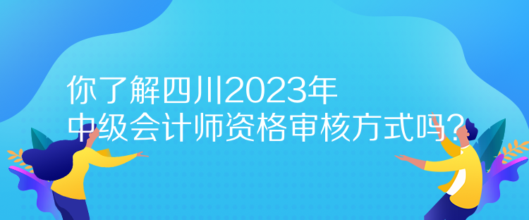 你了解四川2023年中級會計(jì)師資格審核方式嗎？