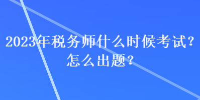 2023年稅務(wù)師什么時候考試？怎么出題？
