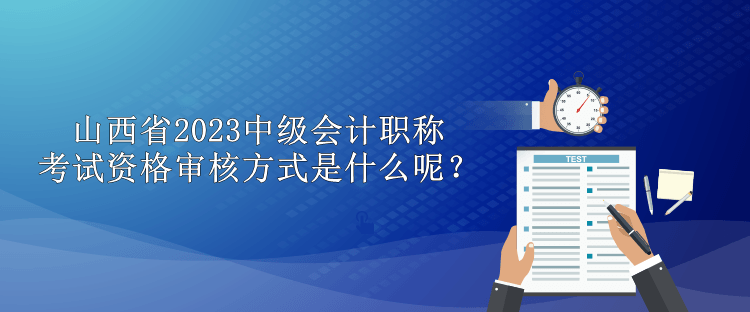 山西省2023中級(jí)會(huì)計(jì)職稱考試資格審核方式是什么呢？