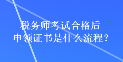 稅務(wù)師考試合格后申領(lǐng)證書是什么流程？