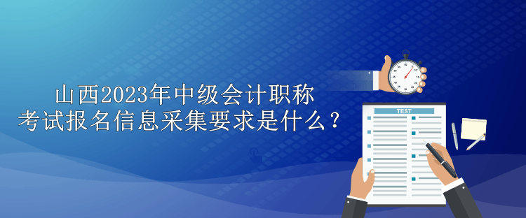 山西2023年中級會計職稱考試報名信息采集要求是什么？