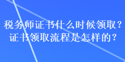稅務(wù)師證書什么時候領(lǐng)??？證書領(lǐng)取流程是怎樣的？