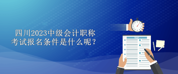 四川2023中級(jí)會(huì)計(jì)職稱考試報(bào)名條件是什么呢？