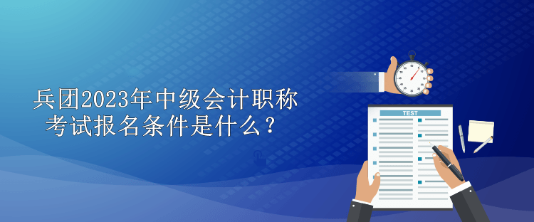 兵團(tuán)2023年中級會計(jì)職稱考試報(bào)名條件是什么？