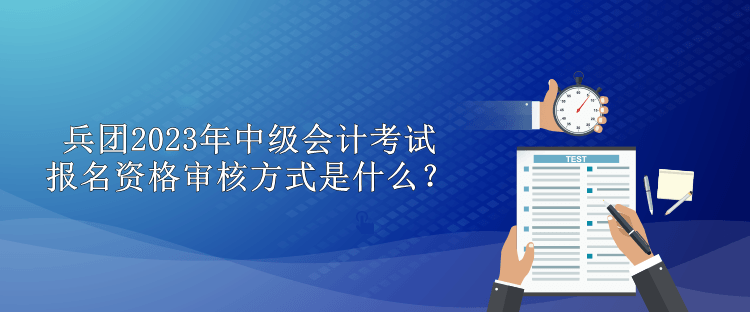 兵團(tuán)2023年中級會計(jì)考試報(bào)名資格審核方式是什么？