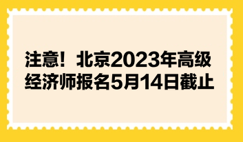注意！北京2023年高級經(jīng)濟師報名5月14日截止