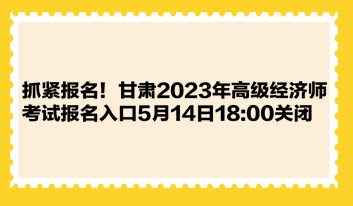 抓緊報(bào)名！甘肅2023年高級經(jīng)濟(jì)師考試報(bào)名入口5月14日1800關(guān)閉