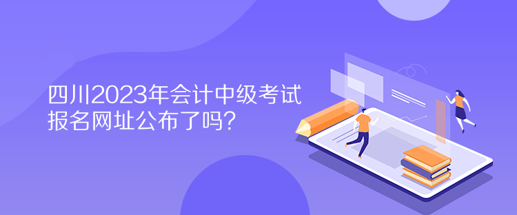 四川2023年會(huì)計(jì)中級(jí)考試報(bào)名網(wǎng)址公布了嗎？