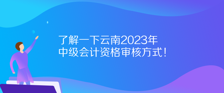 了解一下云南2023年中級(jí)會(huì)計(jì)資格審核方式！