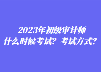 2023年初級(jí)審計(jì)師什么時(shí)候考試？考試方式？