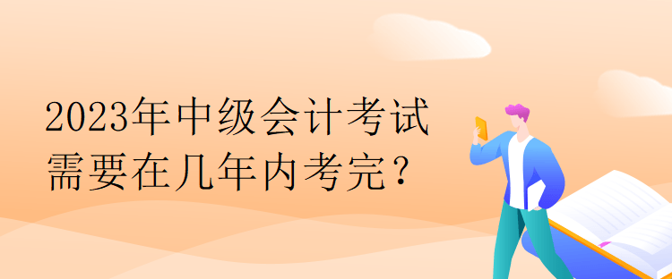 2023年中級會計考試需要在幾年內(nèi)考完？