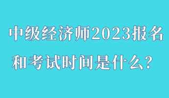 中級(jí)經(jīng)濟(jì)師2023報(bào)名和考試時(shí)間是什么？
