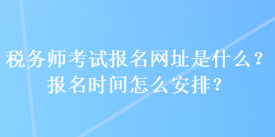 稅務(wù)師考試報(bào)名網(wǎng)址是什么？報(bào)名時(shí)間怎么安排？