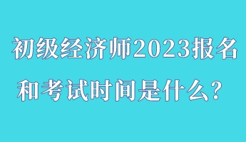 初級經(jīng)濟師2023報名和考試時間是什么？