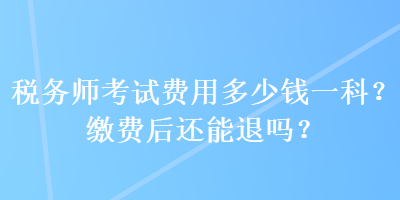 稅務(wù)師考試費(fèi)用多少錢一科？繳費(fèi)后還能退嗎？