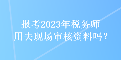 報考2023年稅務(wù)師用去現(xiàn)場審核資料嗎？