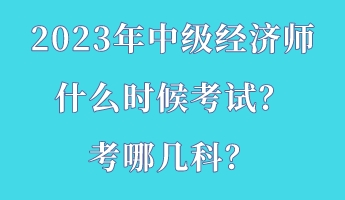 2023年中級(jí)經(jīng)濟(jì)師什么時(shí)候考試？考哪幾科？