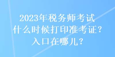2023年稅務(wù)師考試什么時(shí)候打印準(zhǔn)考證？入口在哪兒？