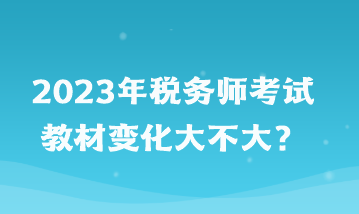 2023年稅務(wù)師考試教材變化大不大？