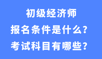 初級(jí)經(jīng)濟(jì)師報(bào)名條件是什么？考試科目有哪些？
