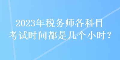 2023年稅務(wù)師各科目考試時間都是幾個小時？