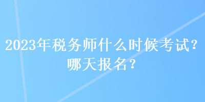 2023年稅務(wù)師什么時候考試？哪天報(bào)名？
