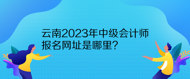 云南2023年中級會計(jì)師報(bào)名網(wǎng)址是哪里？