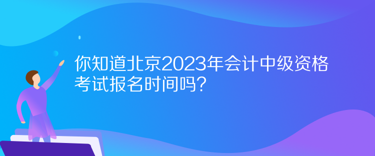 你知道北京2023年會(huì)計(jì)中級(jí)資格考試報(bào)名時(shí)間嗎？