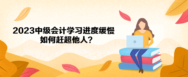 2023年中級會計備考學(xué)習(xí)進(jìn)度緩慢 如何趕超他人？