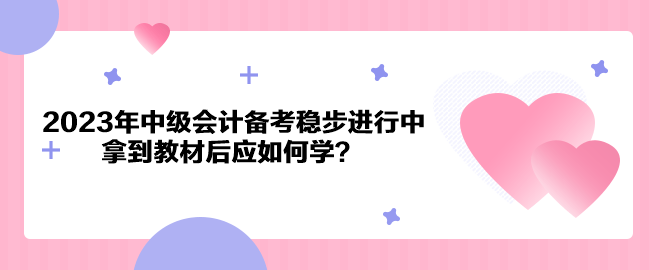 2023年中級會計備考穩(wěn)步進行中 拿到教材后應(yīng)如何學(xué)？