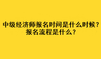 中級經(jīng)濟(jì)師2023年報名時間是什么時候？報名流程是什么？