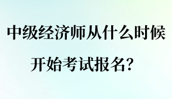 中級經(jīng)濟師從什么時候開始考試報名？