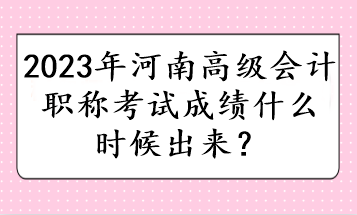 2023年河南高級會(huì)計(jì)職稱考試成績什么時(shí)候出來？