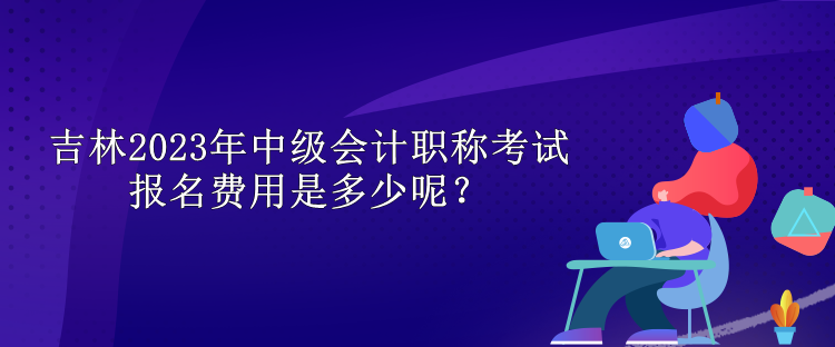 吉林2023年中級(jí)會(huì)計(jì)職稱考試報(bào)名費(fèi)用是多少呢？