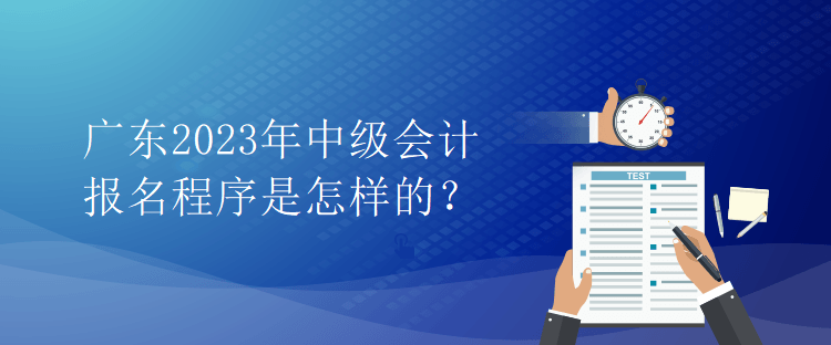 廣東2023年中級(jí)會(huì)計(jì)報(bào)名程序是怎樣的？