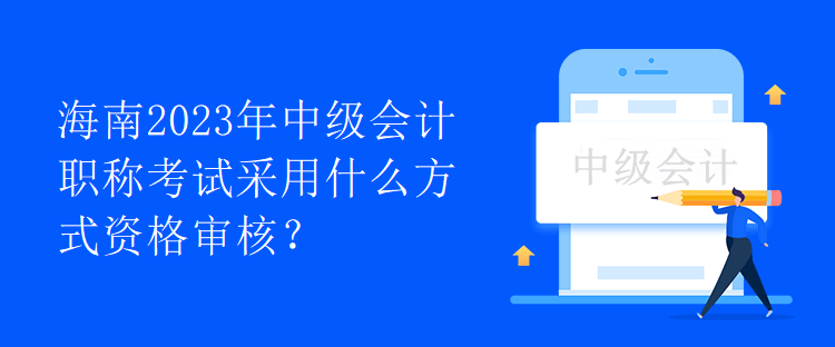 海南2023年中級(jí)會(huì)計(jì)職稱考試采用什么方式資格審核？