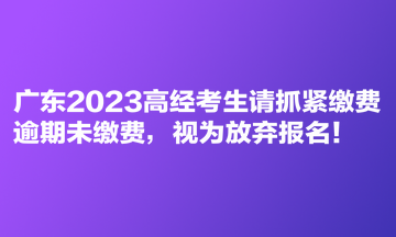 廣東2023高經(jīng)考生請抓緊繳費 逾期未繳費，視為放棄報名！