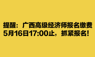 提醒：廣西高級經(jīng)濟師報名繳費5月16日1700止，抓緊報名！