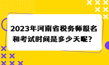 2023年河南省稅務(wù)師報(bào)名和考試時(shí)間是多少天呢？