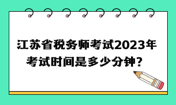 江蘇省稅務(wù)師考試2023年考試時間是多少分鐘？