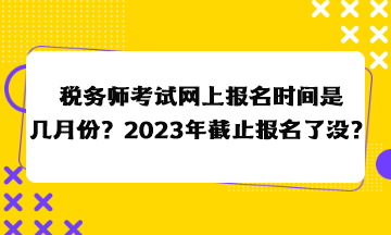 稅務師考試網(wǎng)上報名時間是幾月份？2023年截止報名了沒？