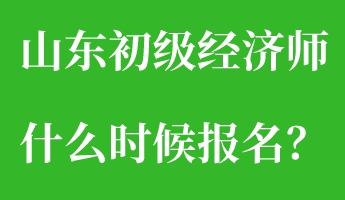山東初級(jí)經(jīng)濟(jì)師什么時(shí)候報(bào)名？