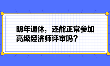 明年退休，還能正常參加高級經(jīng)濟(jì)師評審嗎？