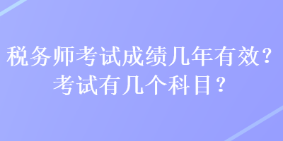 稅務(wù)師考試成績幾年有效？考試有幾個(gè)科目？
