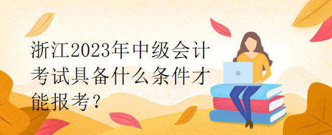 浙江2023年中級會計考試具備什么條件才能報考？