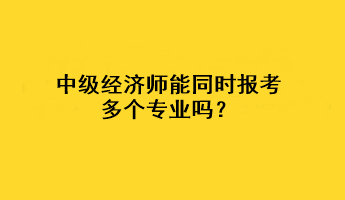 中級經(jīng)濟師能同時報考多個專業(yè)嗎？